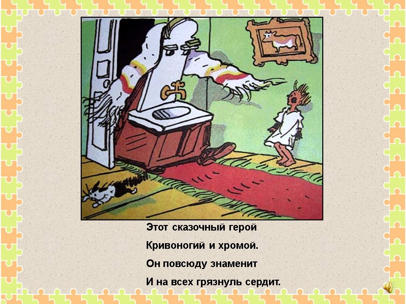 Этот сказочный герой Кривоногий и хромой. Он повсюду знаменит И на всех грязнуль сердит.